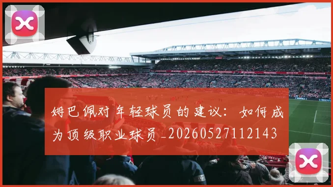 姆巴佩对年轻球员的建议：如何成为顶级职业球员_20260527112143