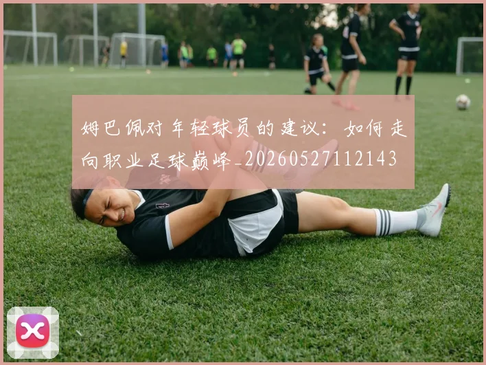 姆巴佩对年轻球员的建议：如何走向职业足球巅峰_20260527112143