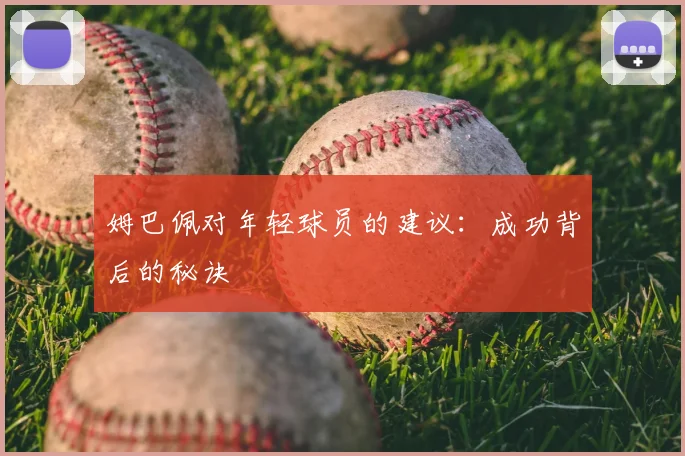 姆巴佩对年轻球员的建议：成功背后的秘诀