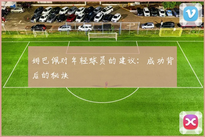 姆巴佩对年轻球员的建议:成功背后的秘诀