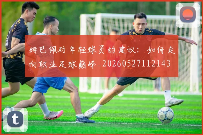 姆巴佩对年轻球员的建议:如何走向职业足球巅峰_20260527112143