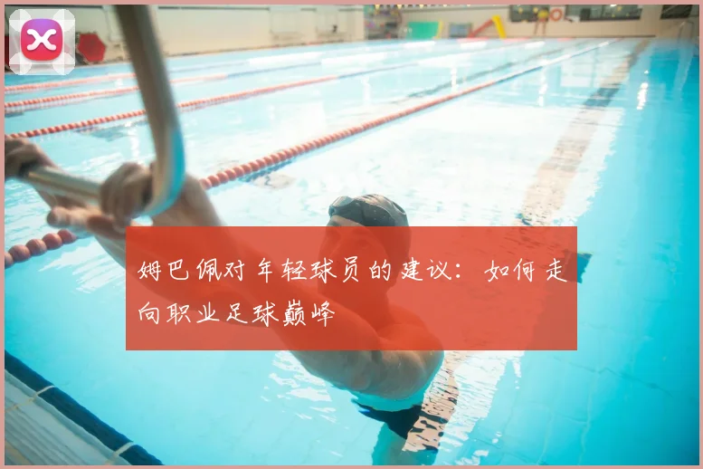 姆巴佩对年轻球员的建议：如何走向职业足球巅峰