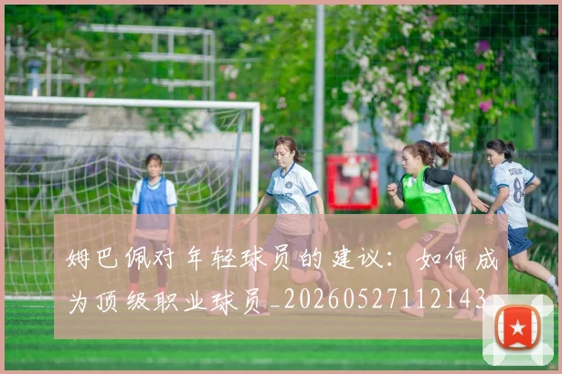 姆巴佩对年轻球员的建议:如何成为顶级职业球员_20260527112143