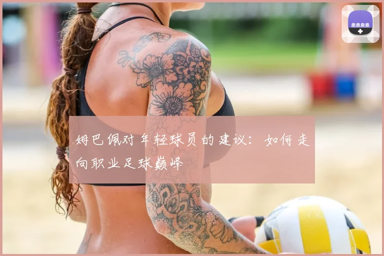 姆巴佩对年轻球员的建议:如何走向职业足球巅峰